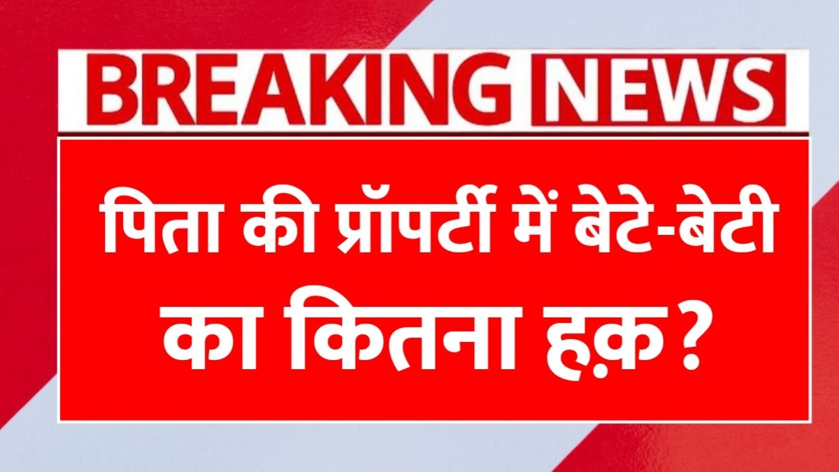 बेटा हो या बेटी! पिता की प्रॉपर्टी में कौन कितना हकदार? जानिए नया कानून क्या कहता है Property Rights