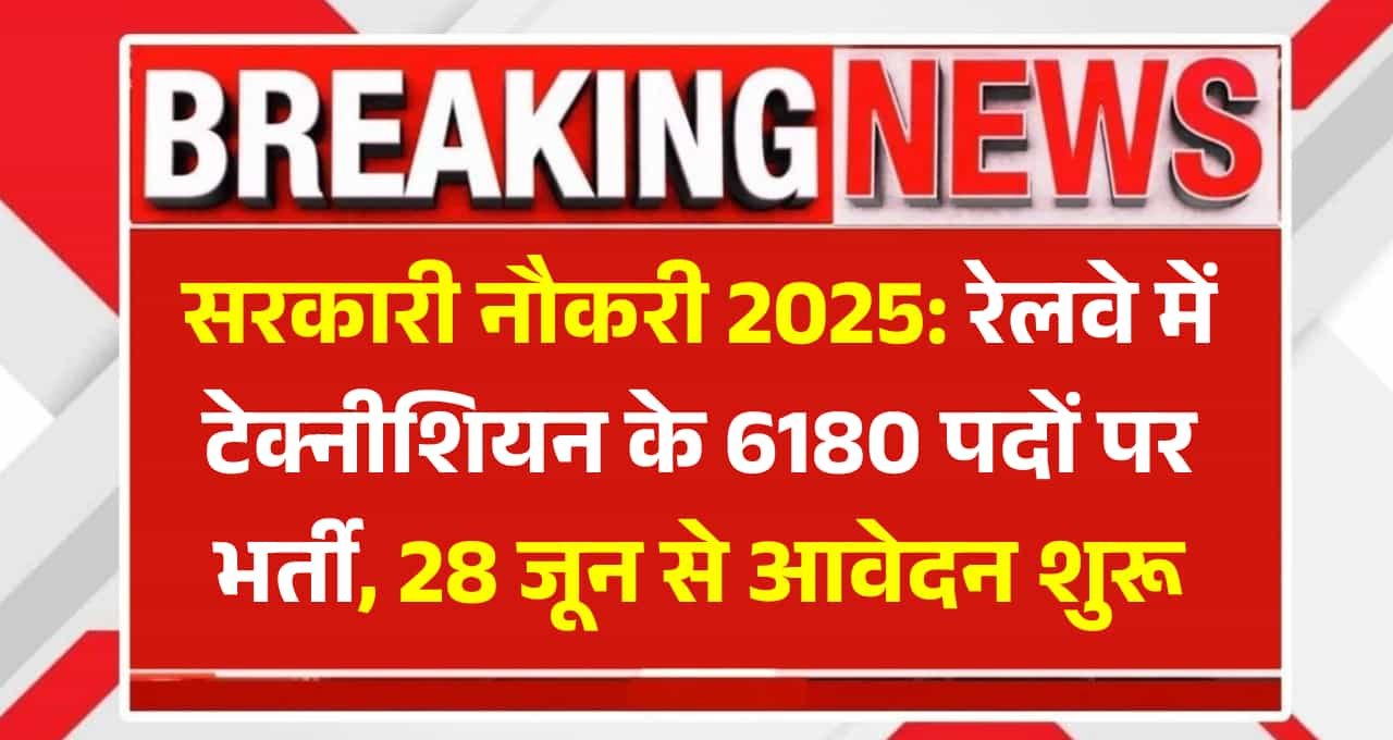 सरकारी नौकरी 2025: रेलवे में टेक्नीशियन के 6180 पदों पर भर्ती, 28 जून से आवेदन शुरू