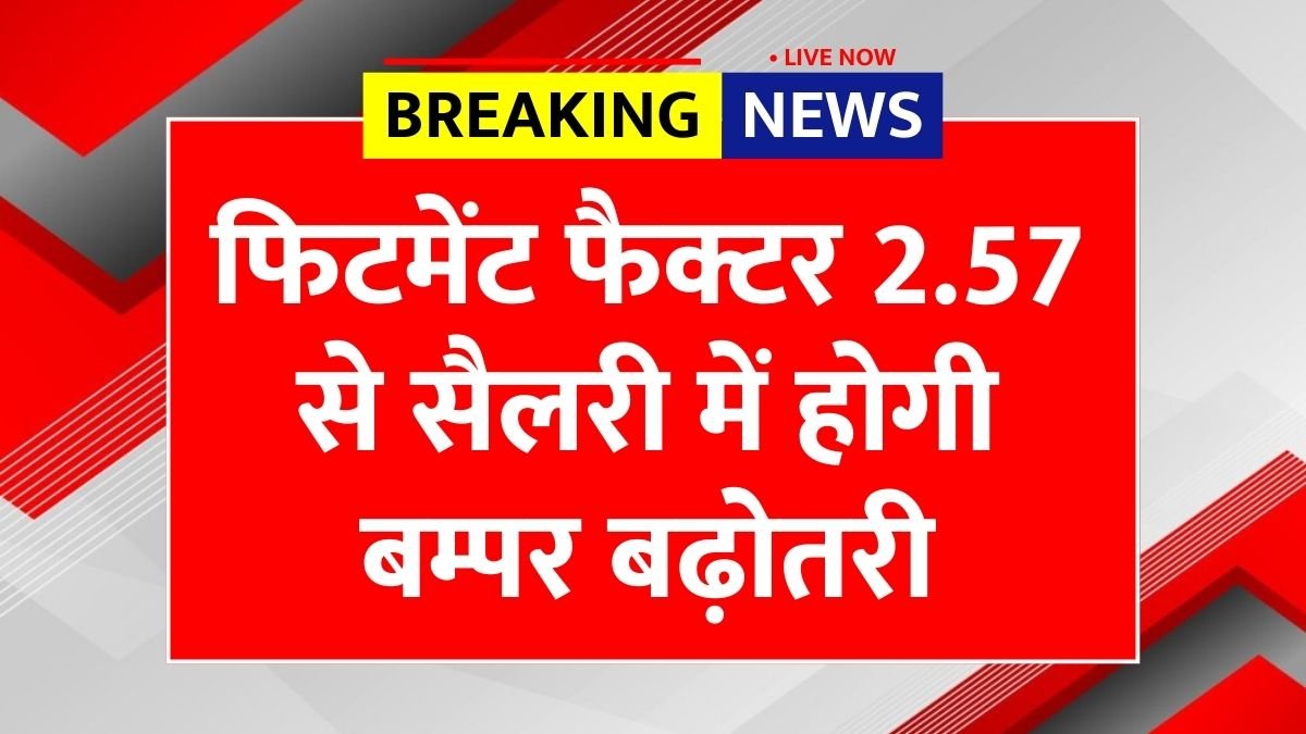 सरकारी कर्मचारियों के लिए बड़ी राहत! फिटमेंट फैक्टर 2.57 से सैलरी में आएगा ज़बरदस्त उछाल Salary Hike
