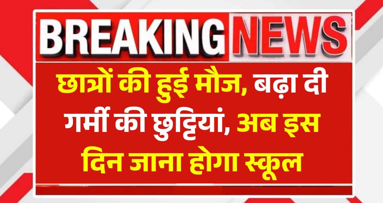 Summer Vacation: छात्रों की हुई मौज,‌ बढ़ा दी गर्मी की छुट्टियां, अब इस दिन जाना होगा स्कूल
