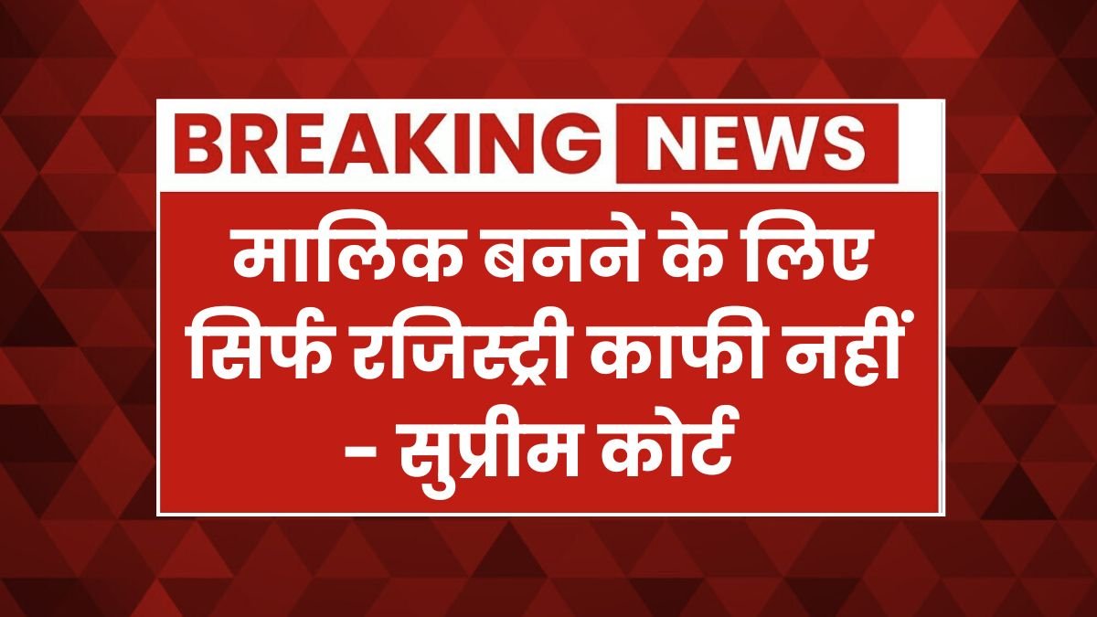 संपत्ति विवाद पर सुप्रीम कोर्ट का बड़ा फैसला, सिर्फ रजिस्ट्री ही काफी नहीं Supreme Court
