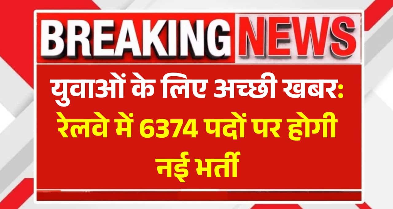 युवाओं के लिए अच्छी खबर: रेलवे में 6374 पदों पर होगी नई भर्ती